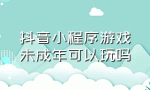 抖音小程序游戏未成年可以玩吗