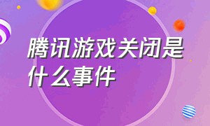 腾讯游戏关闭是什么事件