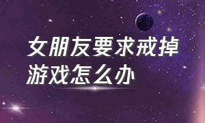 女朋友要求戒掉游戏怎么办