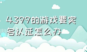 4399的游戏要实名认证怎么办