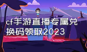 cf手游直播专属兑换码领取2023