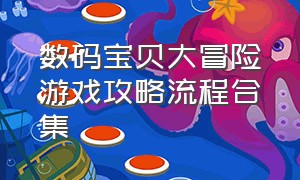 数码宝贝大冒险游戏攻略流程合集（数码宝贝大冒险所有副本攻略大全）