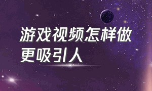 游戏视频怎样做更吸引人