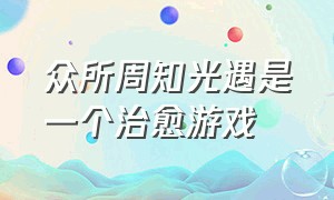 众所周知光遇是一个治愈游戏（为什么说光遇是治愈游戏）