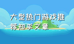 大型热门游戏推荐知乎文章（每日游戏推荐排行榜）