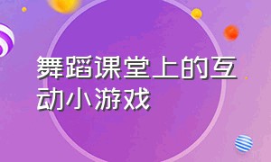 舞蹈课堂上的互动小游戏（舞蹈课堂互动100个小游戏）