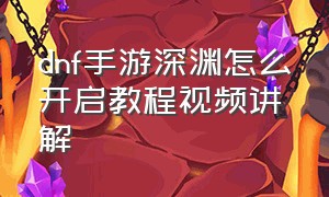 dnf手游深渊怎么开启教程视频讲解