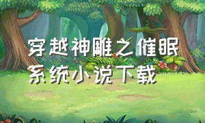 穿越神雕之催眠系统小说下载（穿越神雕的小说完本）