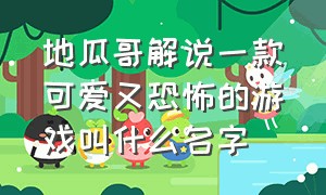 地瓜哥解说一款可爱又恐怖的游戏叫什么名字