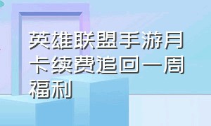 英雄联盟手游月卡续费追回一周福利（英雄联盟手游月卡会自动续费功能）