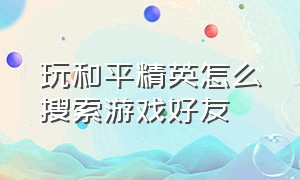 玩和平精英怎么搜索游戏好友（和平精英游戏怎么加游戏好友）