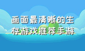 画面最清晰的生存游戏推荐手游（画面最清晰的生存游戏推荐手游）