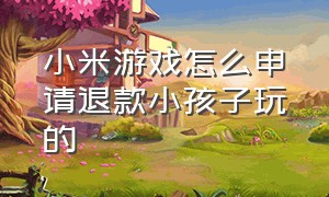 小米游戏怎么申请退款小孩子玩的（小米游戏未成年退款流程图）