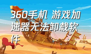 360手机 游戏加速器无法卸载软件