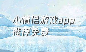 小情侣游戏app推荐免费（手机情侣游戏app 排行榜）