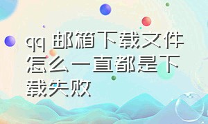 qq 邮箱下载文件怎么一直都是下载失败