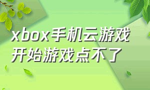 xbox手机云游戏开始游戏点不了