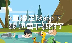 k直播足球app下载 迅雷下载不了