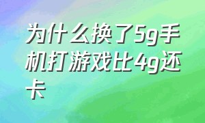 为什么换了5g手机打游戏比4g还卡