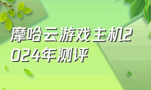 摩哈云游戏主机2024年测评