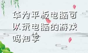 华为平板电脑可以玩电脑的游戏吗知乎（华为平板可以用键盘玩哪些游戏）