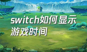 switch如何显示游戏时间（switch怎么显示游戏时间）