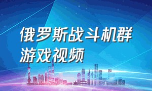 俄罗斯战斗机群游戏视频（俄罗斯无人机游戏怎么联机）