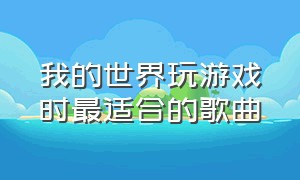 我的世界玩游戏时最适合的歌曲