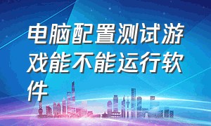 电脑配置测试游戏能不能运行软件（电脑配置测试游戏能不能运行软件安装）