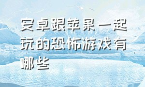 安卓跟苹果一起玩的恐怖游戏有哪些（有什么恐怖游戏安卓苹果互通）