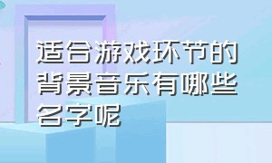 适合游戏环节的背景音乐有哪些名字呢（适合游戏竞技的背景音乐）