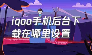 iqoo手机后台下载在哪里设置