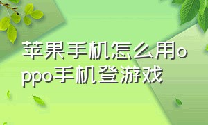 苹果手机怎么用oppo手机登游戏（oppo游戏账号怎么转到苹果手机里）