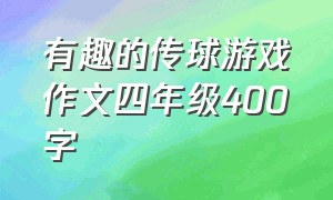 有趣的传球游戏作文四年级400字（有趣的传球游戏作文四年级400字左右）