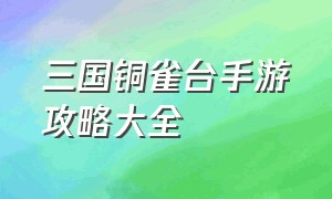 三国铜雀台手游攻略大全（三国铜雀台手游攻略大全最新）