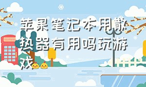 苹果笔记本用散热器有用吗玩游戏（苹果打游戏过热买散热器有用吗）