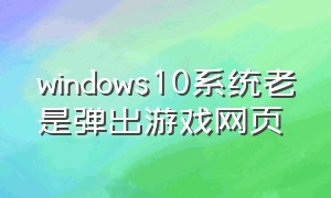 windows10系统老是弹出游戏网页