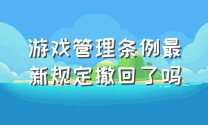 游戏管理条例最新规定撤回了吗