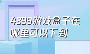 4399游戏盒子在哪里可以下到（4399游戏盒在哪里?）