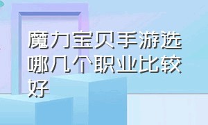 魔力宝贝手游选哪几个职业比较好（魔力宝贝手游选哪几个职业比较好一点）