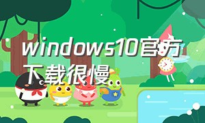 windows10官方下载很慢（windows10官方下载太慢）