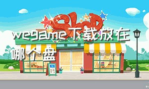 wegame下载放在哪个盘（wegame下载到哪个盘合适）