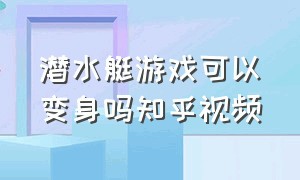 潜水艇游戏可以变身吗知乎视频