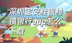 深圳宝安桂银村镇银行app怎么下载