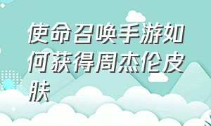 使命召唤手游如何获得周杰伦皮肤（使命召唤手游2024怎么获得周杰伦）