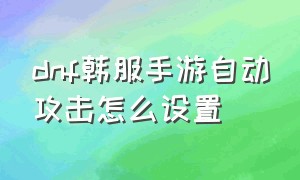 dnf韩服手游自动攻击怎么设置