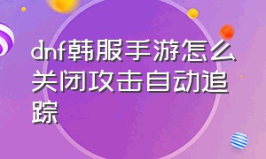 dnf韩服手游怎么关闭攻击自动追踪