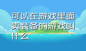 可以在游戏里面卖装备的游戏叫什么（有什么游戏可以出售装备卖钱）