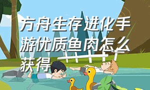 方舟生存进化手游优质鱼肉怎么获得