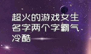 超火的游戏女生名字两个字霸气冷酷（两个字女生游戏名字霸气）